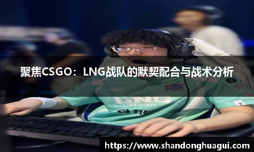 聚焦CSGO：LNG战队的默契配合与战术分析