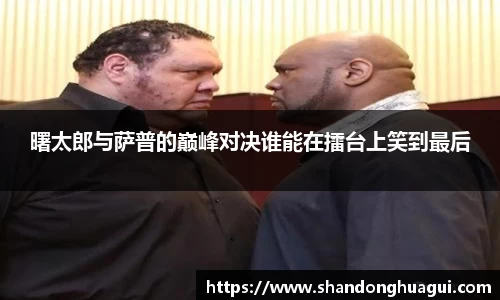 曙太郎与萨普的巅峰对决谁能在擂台上笑到最后