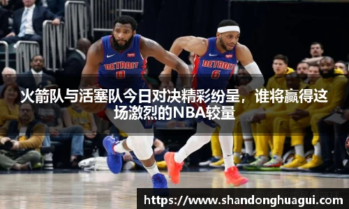 火箭队与活塞队今日对决精彩纷呈，谁将赢得这场激烈的NBA较量